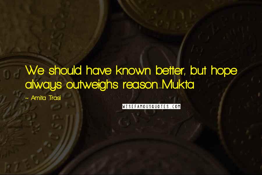 Amita Trasi Quotes: We should have known better, but hope always outweighs reason.-Mukta