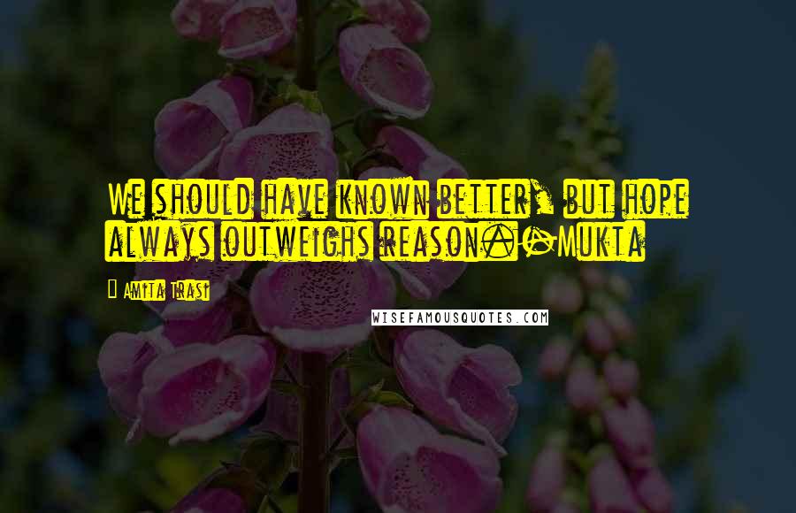 Amita Trasi Quotes: We should have known better, but hope always outweighs reason.-Mukta