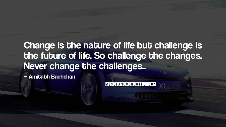 Amitabh Bachchan Quotes: Change is the nature of life but challenge is the future of life. So challenge the changes. Never change the challenges..