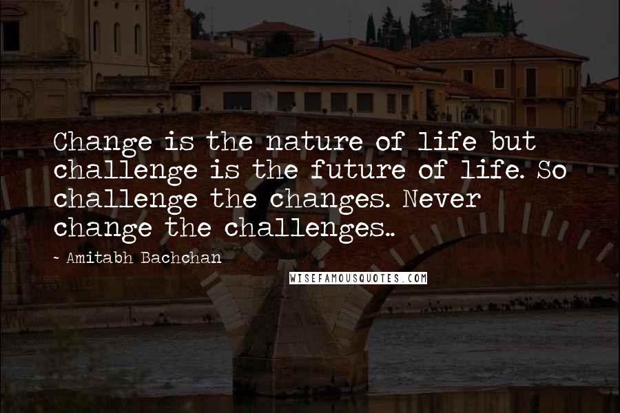 Amitabh Bachchan Quotes: Change is the nature of life but challenge is the future of life. So challenge the changes. Never change the challenges..