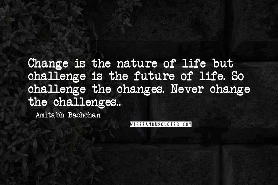 Amitabh Bachchan Quotes: Change is the nature of life but challenge is the future of life. So challenge the changes. Never change the challenges..