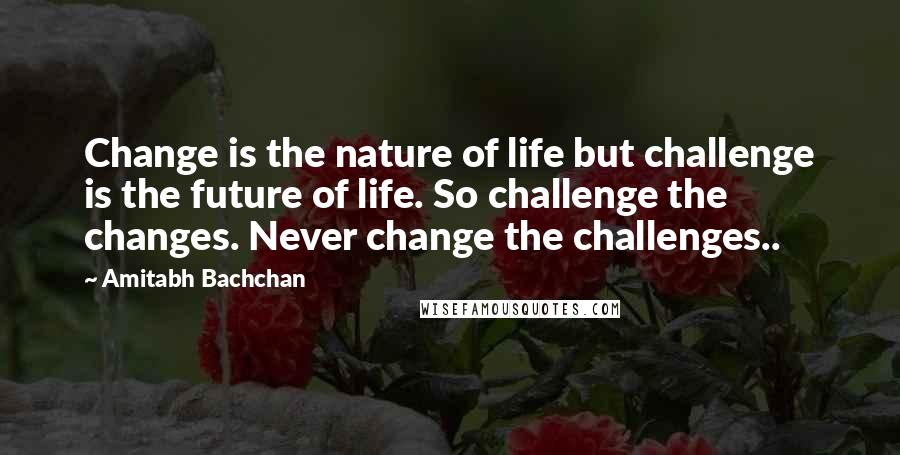 Amitabh Bachchan Quotes: Change is the nature of life but challenge is the future of life. So challenge the changes. Never change the challenges..