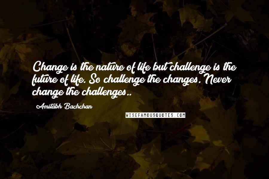 Amitabh Bachchan Quotes: Change is the nature of life but challenge is the future of life. So challenge the changes. Never change the challenges..