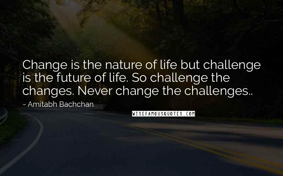 Amitabh Bachchan Quotes: Change is the nature of life but challenge is the future of life. So challenge the changes. Never change the challenges..