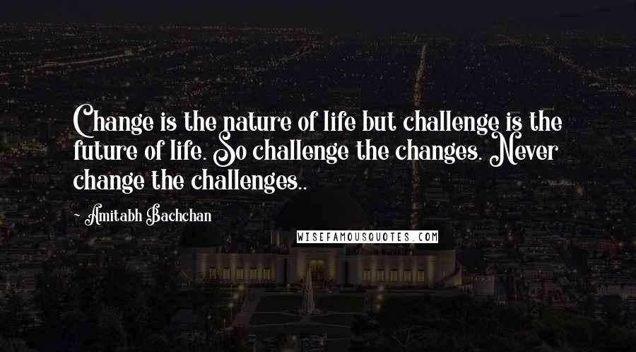 Amitabh Bachchan Quotes: Change is the nature of life but challenge is the future of life. So challenge the changes. Never change the challenges..