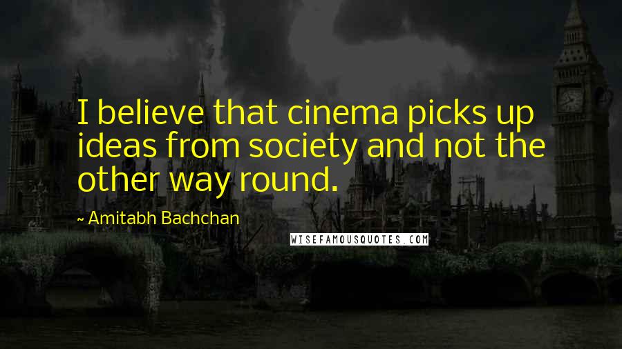 Amitabh Bachchan Quotes: I believe that cinema picks up ideas from society and not the other way round.