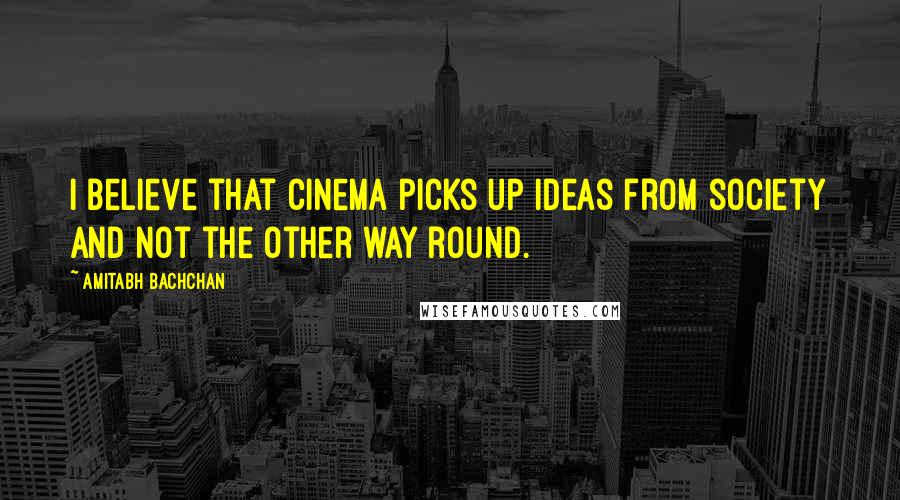 Amitabh Bachchan Quotes: I believe that cinema picks up ideas from society and not the other way round.