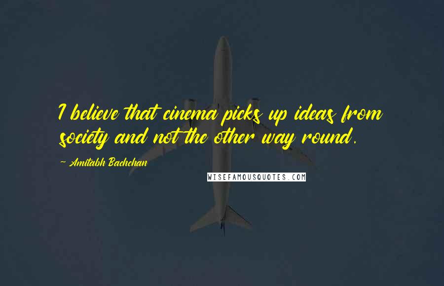Amitabh Bachchan Quotes: I believe that cinema picks up ideas from society and not the other way round.
