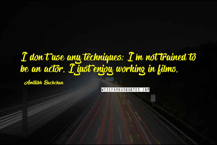 Amitabh Bachchan Quotes: I don't use any techniques; I'm not trained to be an actor. I just enjoy working in films.