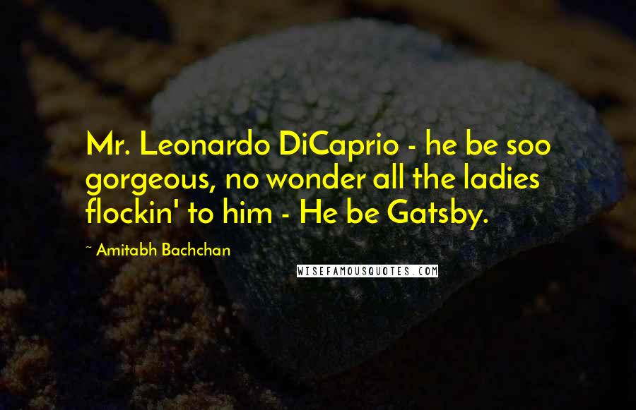 Amitabh Bachchan Quotes: Mr. Leonardo DiCaprio - he be soo gorgeous, no wonder all the ladies flockin' to him - He be Gatsby.