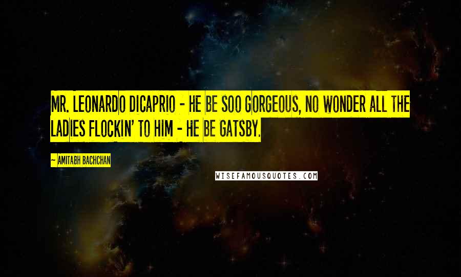 Amitabh Bachchan Quotes: Mr. Leonardo DiCaprio - he be soo gorgeous, no wonder all the ladies flockin' to him - He be Gatsby.