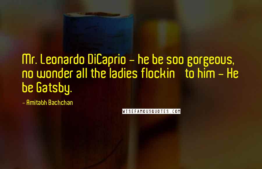 Amitabh Bachchan Quotes: Mr. Leonardo DiCaprio - he be soo gorgeous, no wonder all the ladies flockin' to him - He be Gatsby.