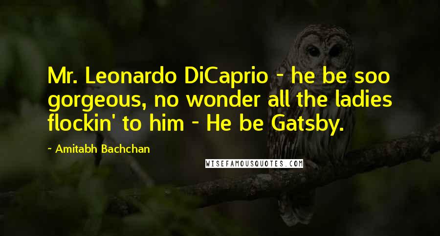 Amitabh Bachchan Quotes: Mr. Leonardo DiCaprio - he be soo gorgeous, no wonder all the ladies flockin' to him - He be Gatsby.