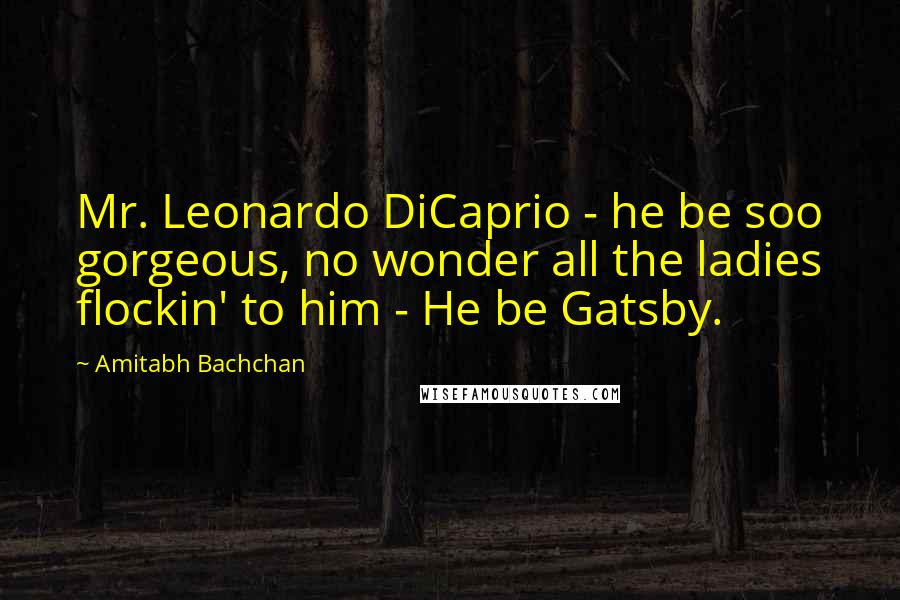 Amitabh Bachchan Quotes: Mr. Leonardo DiCaprio - he be soo gorgeous, no wonder all the ladies flockin' to him - He be Gatsby.