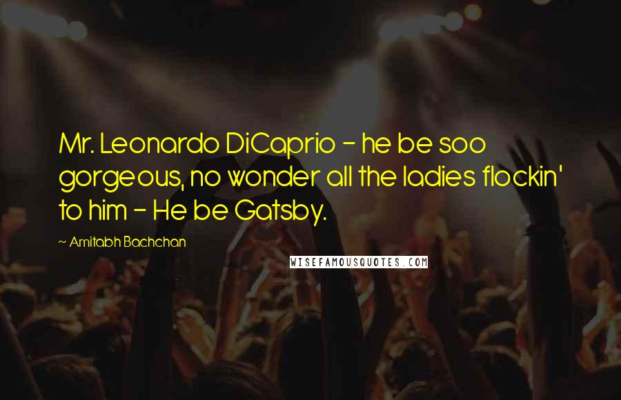 Amitabh Bachchan Quotes: Mr. Leonardo DiCaprio - he be soo gorgeous, no wonder all the ladies flockin' to him - He be Gatsby.