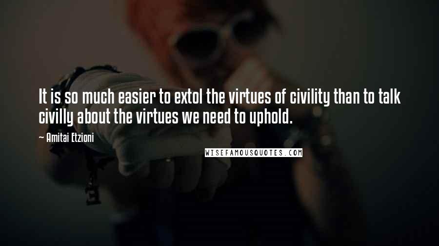 Amitai Etzioni Quotes: It is so much easier to extol the virtues of civility than to talk civilly about the virtues we need to uphold.