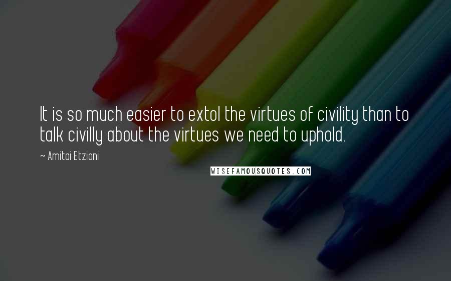 Amitai Etzioni Quotes: It is so much easier to extol the virtues of civility than to talk civilly about the virtues we need to uphold.