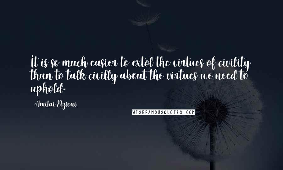 Amitai Etzioni Quotes: It is so much easier to extol the virtues of civility than to talk civilly about the virtues we need to uphold.