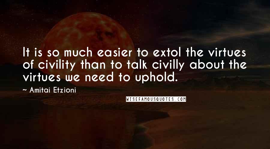 Amitai Etzioni Quotes: It is so much easier to extol the virtues of civility than to talk civilly about the virtues we need to uphold.