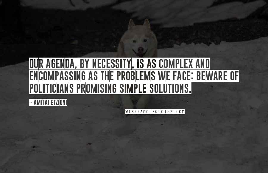 Amitai Etzioni Quotes: Our agenda, by necessity, is as complex and encompassing as the problems we face: beware of politicians promising simple solutions.
