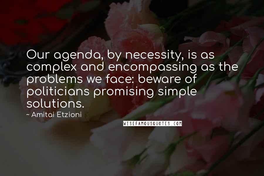 Amitai Etzioni Quotes: Our agenda, by necessity, is as complex and encompassing as the problems we face: beware of politicians promising simple solutions.