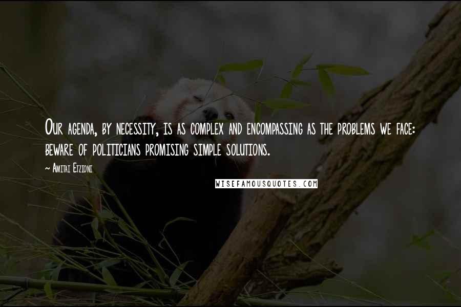 Amitai Etzioni Quotes: Our agenda, by necessity, is as complex and encompassing as the problems we face: beware of politicians promising simple solutions.