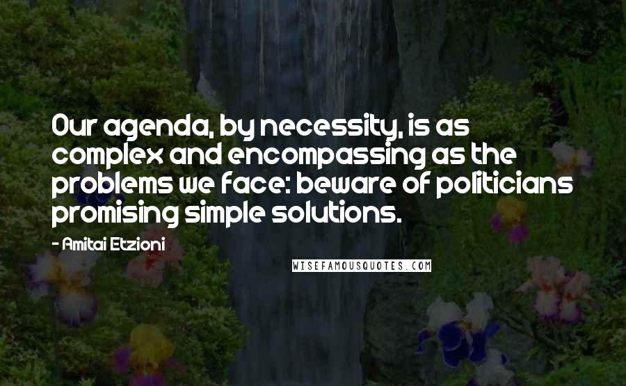 Amitai Etzioni Quotes: Our agenda, by necessity, is as complex and encompassing as the problems we face: beware of politicians promising simple solutions.