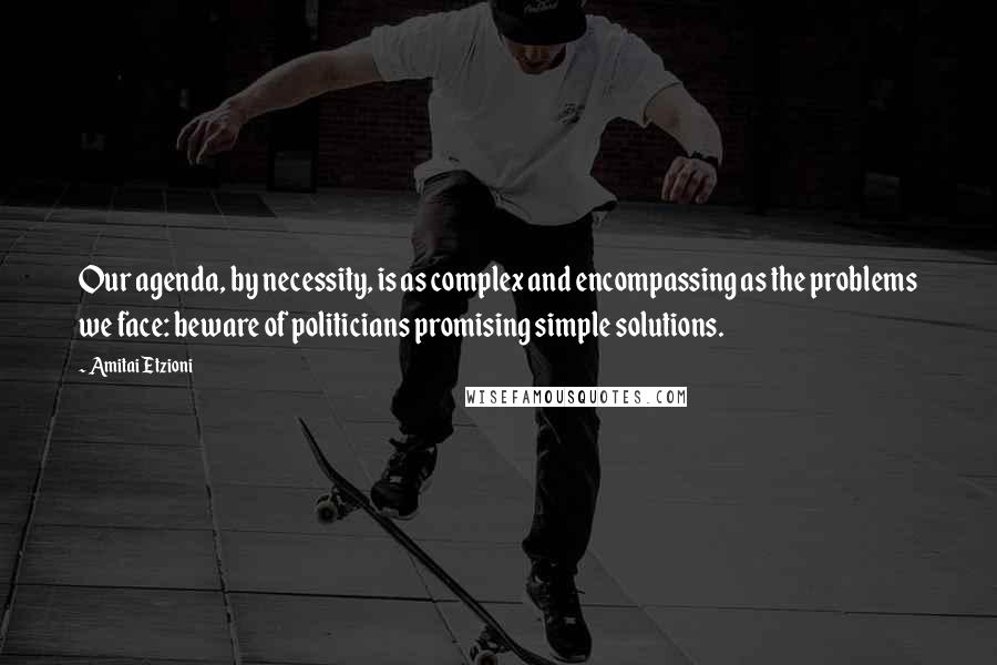 Amitai Etzioni Quotes: Our agenda, by necessity, is as complex and encompassing as the problems we face: beware of politicians promising simple solutions.
