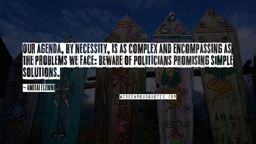 Amitai Etzioni Quotes: Our agenda, by necessity, is as complex and encompassing as the problems we face: beware of politicians promising simple solutions.