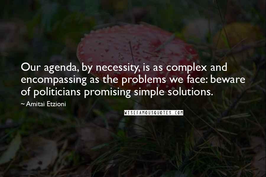 Amitai Etzioni Quotes: Our agenda, by necessity, is as complex and encompassing as the problems we face: beware of politicians promising simple solutions.