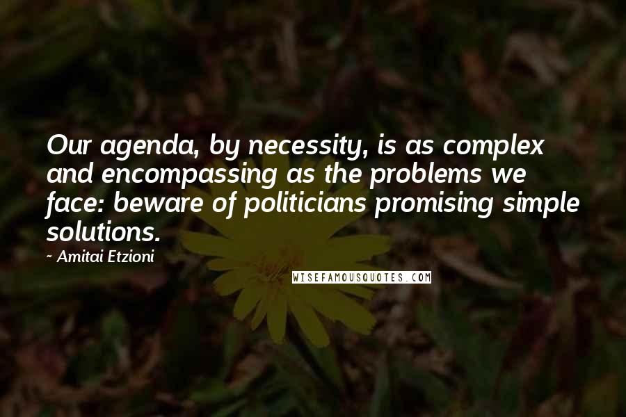 Amitai Etzioni Quotes: Our agenda, by necessity, is as complex and encompassing as the problems we face: beware of politicians promising simple solutions.