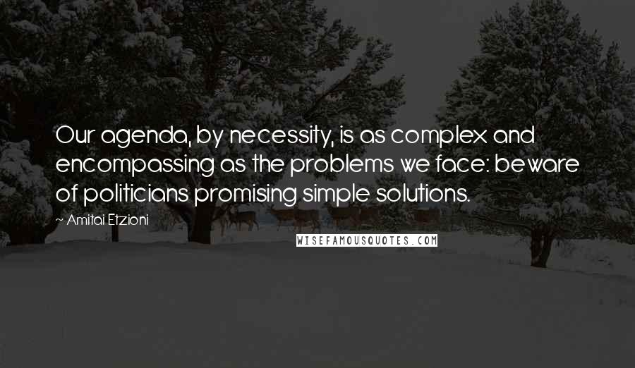 Amitai Etzioni Quotes: Our agenda, by necessity, is as complex and encompassing as the problems we face: beware of politicians promising simple solutions.