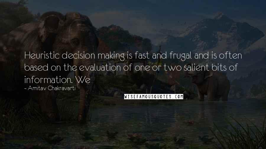 Amitav Chakravarti Quotes: Heuristic decision making is fast and frugal and is often based on the evaluation of one or two salient bits of information. We