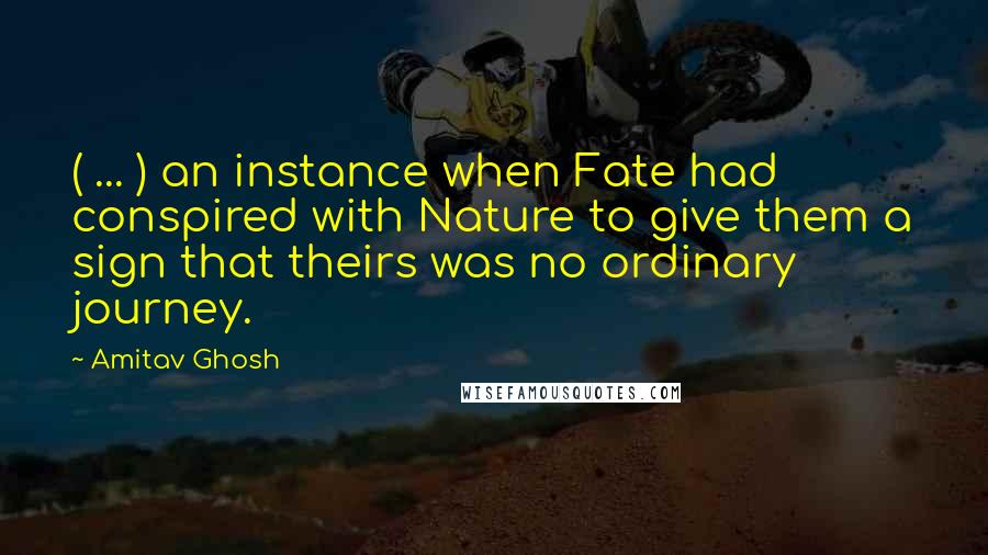 Amitav Ghosh Quotes: ( ... ) an instance when Fate had conspired with Nature to give them a sign that theirs was no ordinary journey.