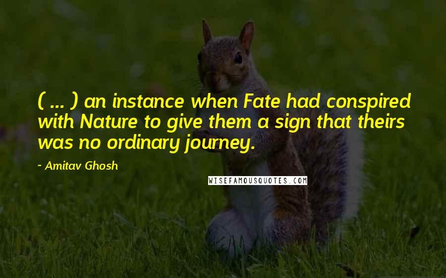 Amitav Ghosh Quotes: ( ... ) an instance when Fate had conspired with Nature to give them a sign that theirs was no ordinary journey.
