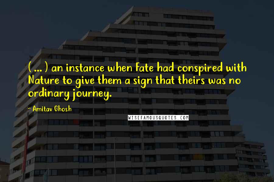 Amitav Ghosh Quotes: ( ... ) an instance when Fate had conspired with Nature to give them a sign that theirs was no ordinary journey.