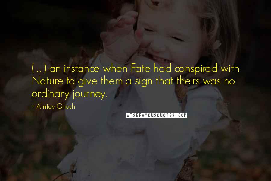 Amitav Ghosh Quotes: ( ... ) an instance when Fate had conspired with Nature to give them a sign that theirs was no ordinary journey.