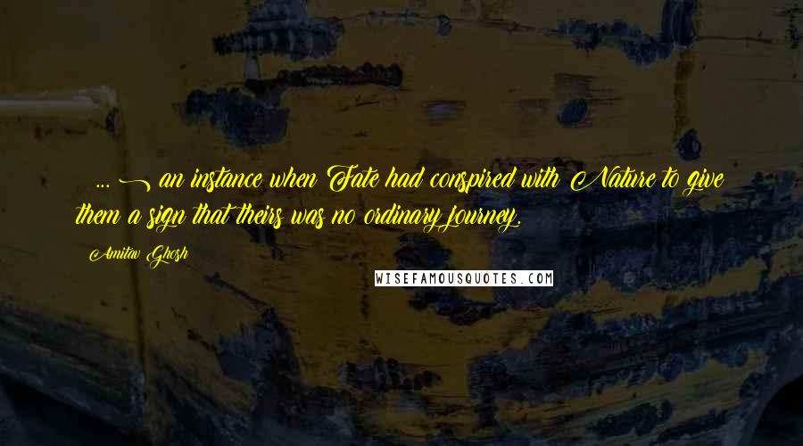 Amitav Ghosh Quotes: ( ... ) an instance when Fate had conspired with Nature to give them a sign that theirs was no ordinary journey.