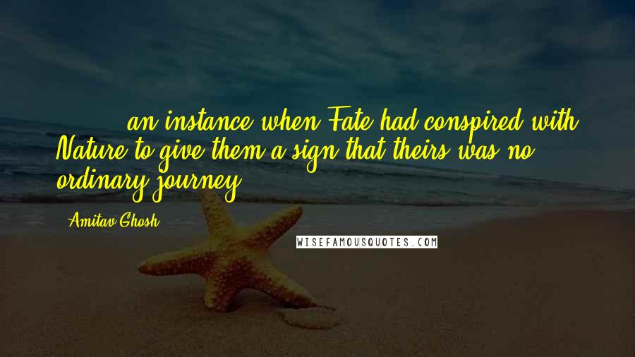 Amitav Ghosh Quotes: ( ... ) an instance when Fate had conspired with Nature to give them a sign that theirs was no ordinary journey.