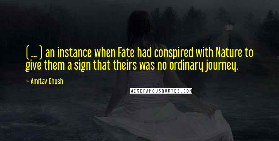 Amitav Ghosh Quotes: ( ... ) an instance when Fate had conspired with Nature to give them a sign that theirs was no ordinary journey.