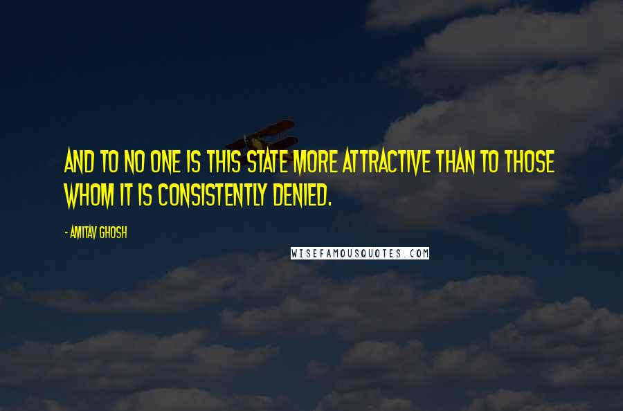 Amitav Ghosh Quotes: And to no one is this state more attractive than to those whom it is consistently denied.