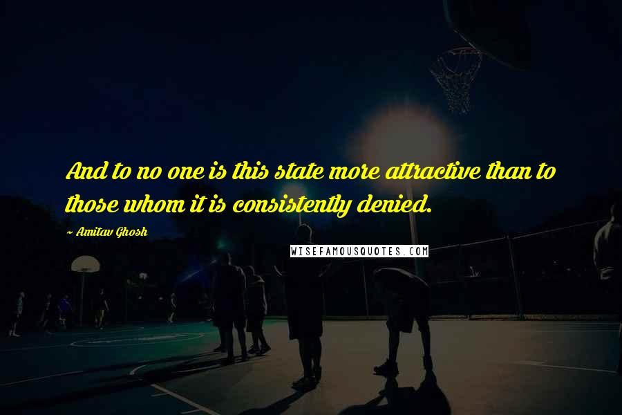 Amitav Ghosh Quotes: And to no one is this state more attractive than to those whom it is consistently denied.