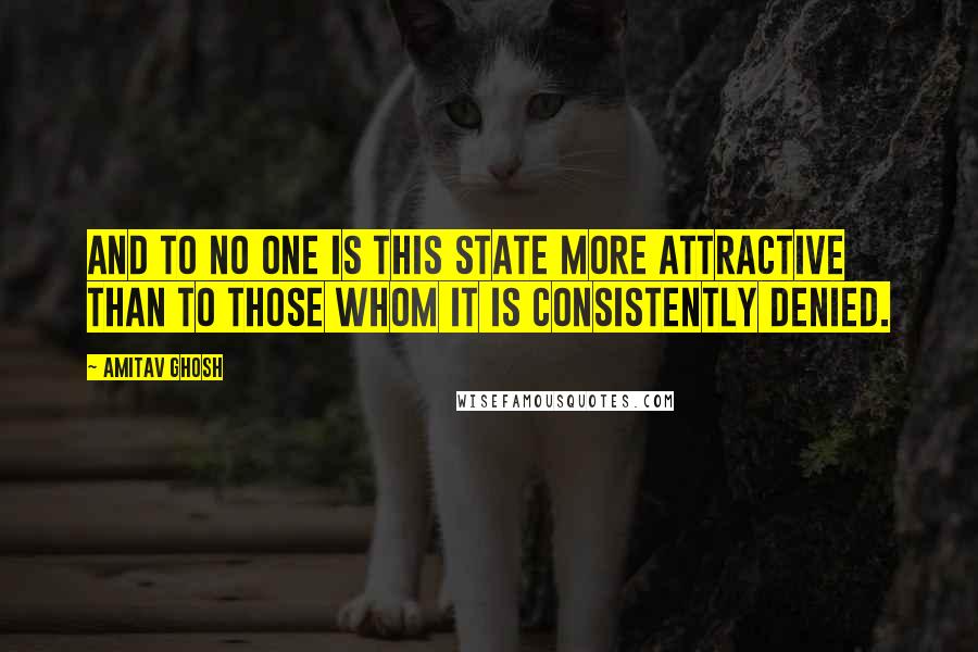 Amitav Ghosh Quotes: And to no one is this state more attractive than to those whom it is consistently denied.