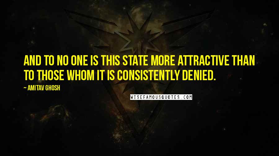 Amitav Ghosh Quotes: And to no one is this state more attractive than to those whom it is consistently denied.