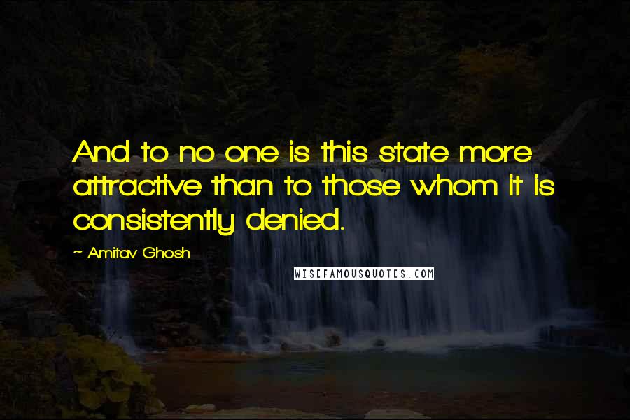 Amitav Ghosh Quotes: And to no one is this state more attractive than to those whom it is consistently denied.