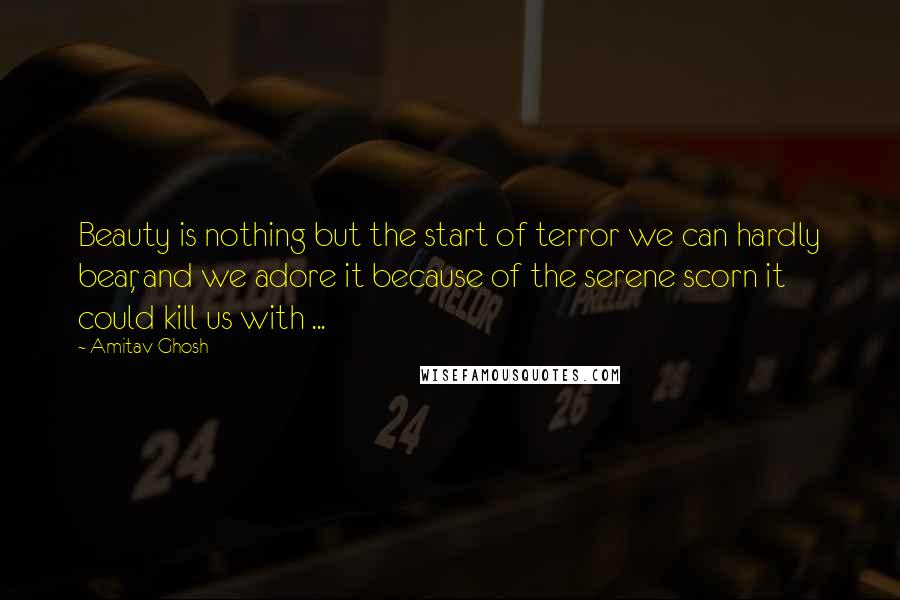 Amitav Ghosh Quotes: Beauty is nothing but the start of terror we can hardly bear, and we adore it because of the serene scorn it could kill us with ...