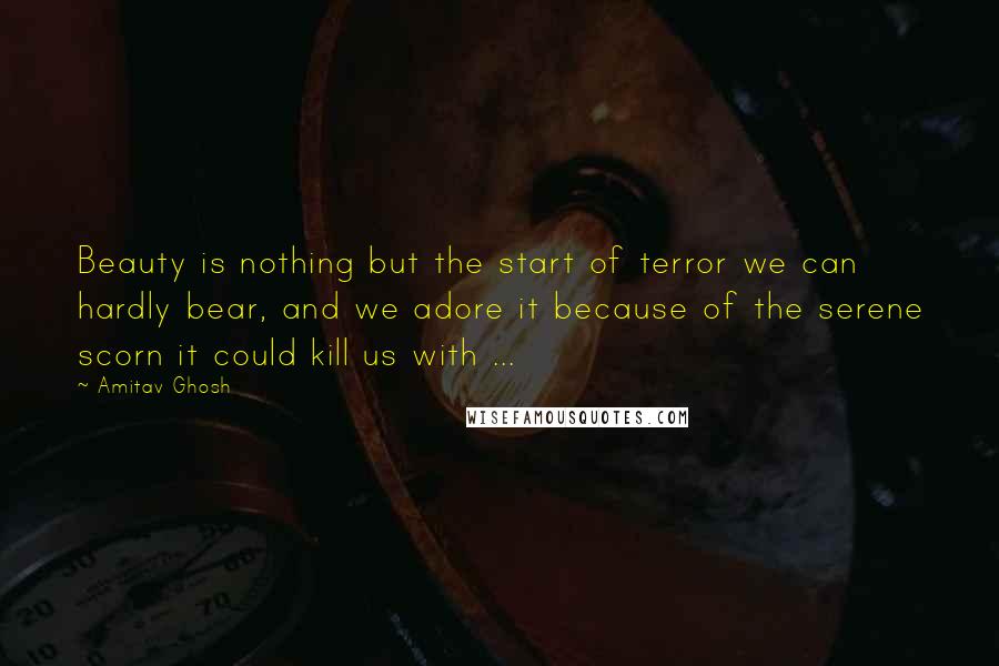 Amitav Ghosh Quotes: Beauty is nothing but the start of terror we can hardly bear, and we adore it because of the serene scorn it could kill us with ...