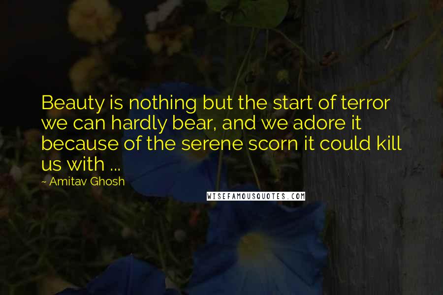 Amitav Ghosh Quotes: Beauty is nothing but the start of terror we can hardly bear, and we adore it because of the serene scorn it could kill us with ...