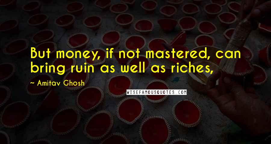 Amitav Ghosh Quotes: But money, if not mastered, can bring ruin as well as riches,