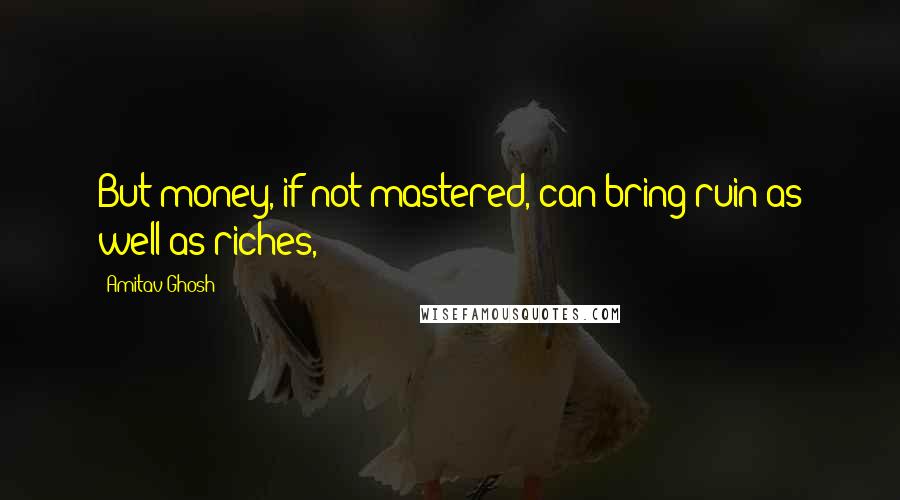 Amitav Ghosh Quotes: But money, if not mastered, can bring ruin as well as riches,